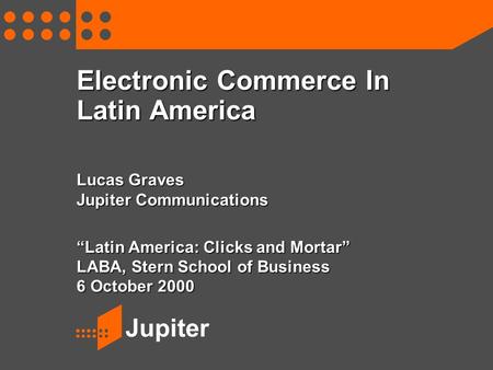 Jupiter Electronic Commerce In Latin America Lucas Graves Jupiter Communications “Latin America: Clicks and Mortar” LABA, Stern School of Business 6 October.