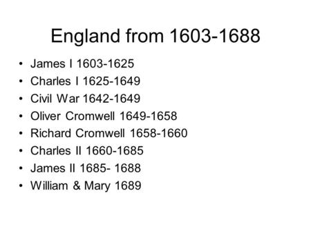 England from 1603-1688 James I 1603-1625 Charles I 1625-1649 Civil War 1642-1649 Oliver Cromwell 1649-1658 Richard Cromwell 1658-1660 Charles II 1660-1685.