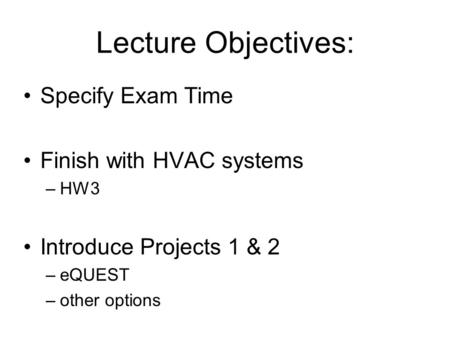 Lecture Objectives: Specify Exam Time Finish with HVAC systems –HW3 Introduce Projects 1 & 2 –eQUEST –other options.