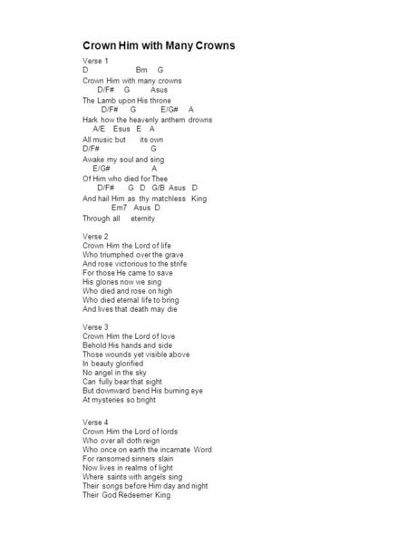 Crown Him with Many Crowns Verse 1 D Bm G Crown Him with many crowns D/F# G Asus The Lamb upon His throne D/F# G E/G# A Hark how the heavenly anthem drowns.