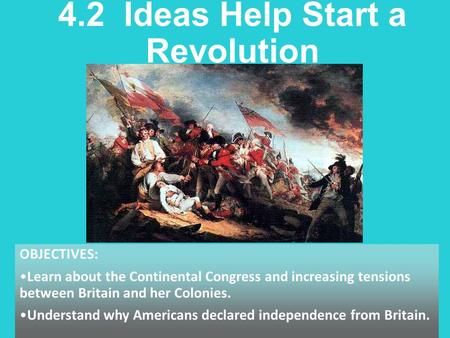 4.2 Ideas Help Start a Revolution OBJECTIVES: Learn about the Continental Congress and increasing tensions between Britain and her Colonies. Understand.