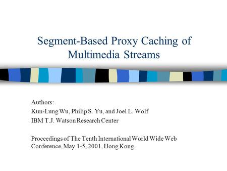 Segment-Based Proxy Caching of Multimedia Streams Authors: Kun-Lung Wu, Philip S. Yu, and Joel L. Wolf IBM T.J. Watson Research Center Proceedings of The.