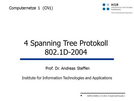 Steffen/Stettler, 6.10.2013, 4-SpanningTree.pptx 1 Computernetze 1 (CN1) 4 Spanning Tree Protokoll 802.1D-2004 Prof. Dr. Andreas Steffen Institute for.