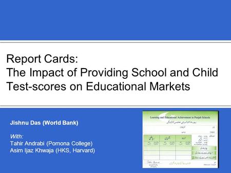 Report Cards: The Impact of Providing School and Child Test-scores on Educational Markets Jishnu Das (World Bank) With: Tahir Andrabi (Pomona College)