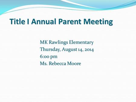 Title I Annual Parent Meeting MK Rawlings Elementary Thursday, August 14, 2014 6:00 pm Ms. Rebecca Moore.