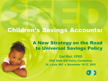 Children’s Savings Accounts: A New Strategy on the Road to Universal Savings Policy Carl Rist, CFED 2003 State IDA Policy Conference St. Louis, MO November.