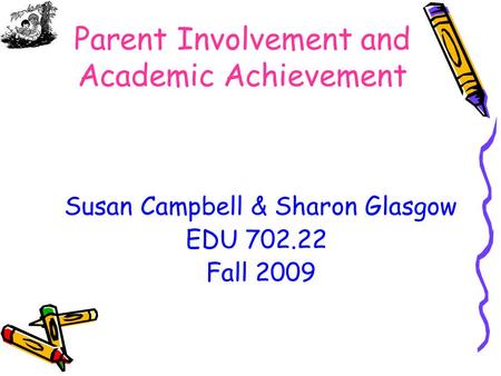 Parent Involvement and Academic Achievement Susan Campbell & Sharon Glasgow EDU 702.22 Fall 2009.