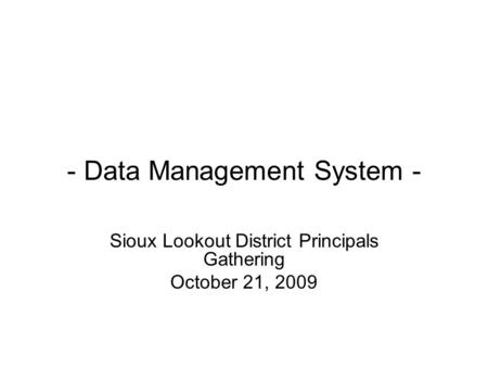 - Data Management System - Sioux Lookout District Principals Gathering October 21, 2009.