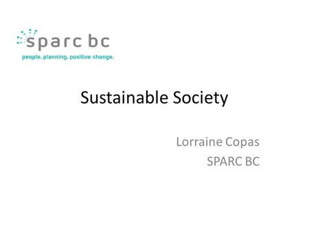 Sustainable Society Lorraine Copas SPARC BC. “Working with communities to build a just and healthy society for all.”