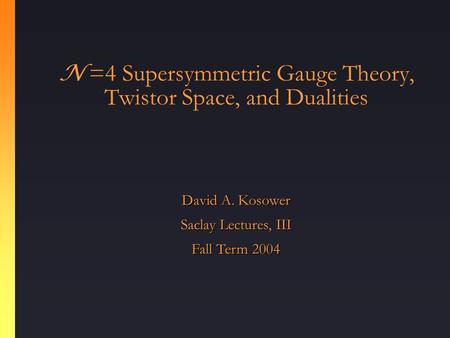 N =4 Supersymmetric Gauge Theory, Twistor Space, and Dualities David A. Kosower Saclay Lectures, III Fall Term 2004.