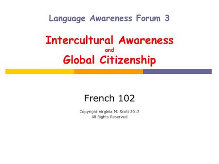 Language Awareness Forum 3 Intercultural Awareness and Global Citizenship French 102 Copyright Virginia M. Scott 2012 All Rights Reserved.