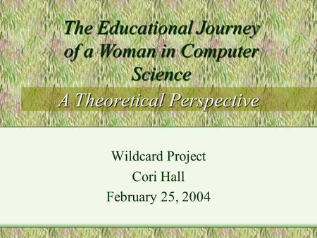 A Theoretical Perspective Wildcard Project Cori Hall February 25, 2004 The Educational Journey of a Woman in Computer Science.