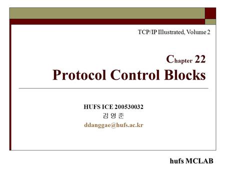 Hufs MCLAB C hapter 22 Protocol Control Blocks HUFS ICE 200530032 김 영 준 TCP/IP Illustrated, Volume 2.