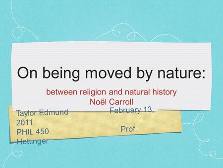 Taylor Edmund February 13, 2011 PHIL 450 Prof. Hettinger On being moved by nature: between religion and natural history Noël Carroll.