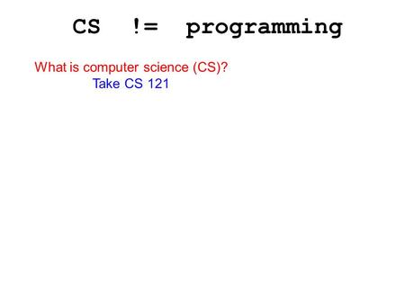 CS != programming What is computer science (CS)? Take CS 121.