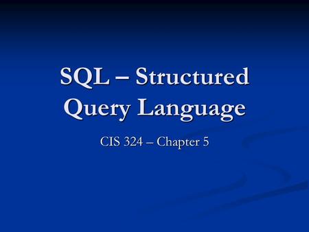 SQL – Structured Query Language CIS 324 – Chapter 5.