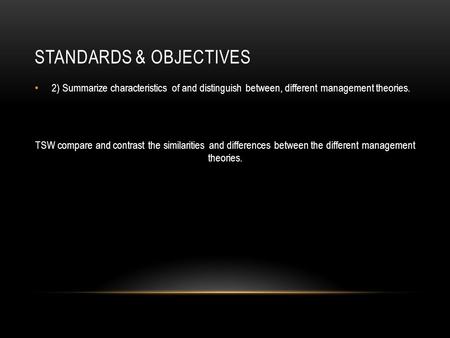 STANDARDS & OBJECTIVES 2) Summarize characteristics of and distinguish between, different management theories. TSW compare and contrast the similarities.