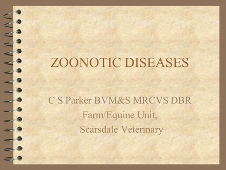 ZOONOTIC DISEASES C S Parker BVM&S MRCVS DBR Farm/Equine Unit, Scarsdale Veterinary.