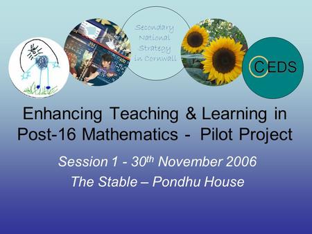 Enhancing Teaching & Learning in Post-16 Mathematics - Pilot Project Session 1 - 30 th November 2006 The Stable – Pondhu House.