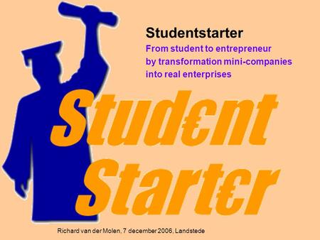 Studentstarter From student to entrepreneur by transformation mini-companies into real enterprises Richard van der Molen, 7 december 2006, Landstede.