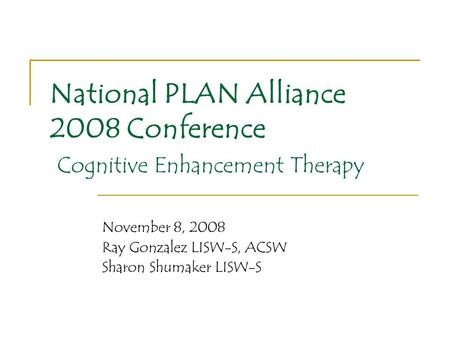 National PLAN Alliance 2008 Conference Cognitive Enhancement Therapy November 8, 2008 Ray Gonzalez LISW-S, ACSW Sharon Shumaker LISW-S.