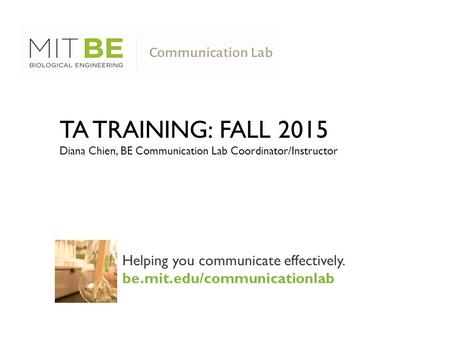 Helping you communicate effectively. be.mit.edu/communicationlab TA TRAINING: FALL 2015 Diana Chien, BE Communication Lab Coordinator/Instructor.