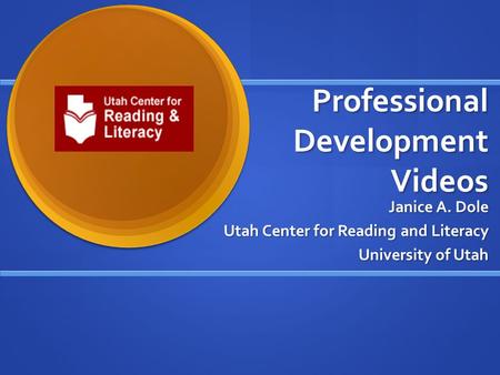 Professional Development Videos Janice A. Dole Utah Center for Reading and Literacy University of Utah.