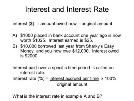 Interest and Interest Rate Interest ($) = amount owed now – original amount A)$1000 placed in bank account one year ago is now worth $1025. Interest earned.