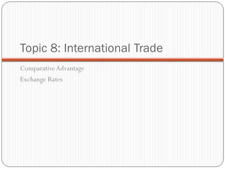 Topic 8: International Trade Comparative Advantage Exchange Rates.