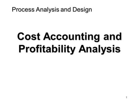 1 Process Analysis and Design Cost Accounting and Profitability Analysis.