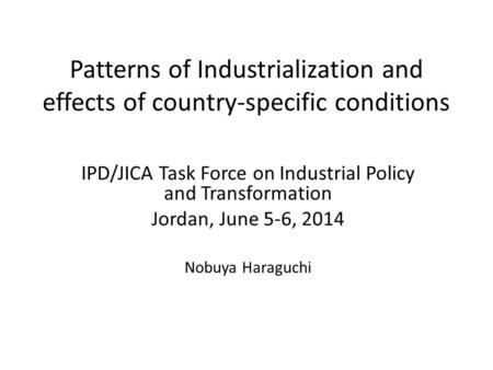 Patterns of Industrialization and effects of country-specific conditions IPD/JICA Task Force on Industrial Policy and Transformation Jordan, June 5-6,