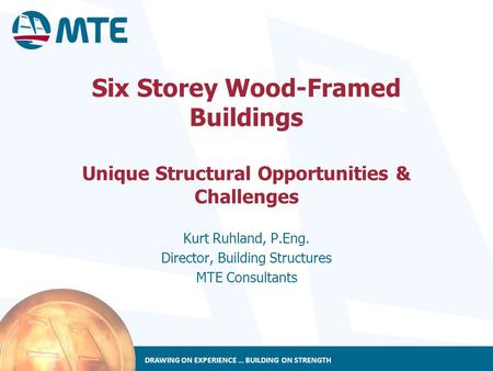 DRAWING ON EXPERIENCE … BUILDING ON STRENGTH Six Storey Wood-Framed Buildings Unique Structural Opportunities & Challenges Kurt Ruhland, P.Eng. Director,