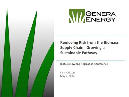 Removing Risk from the Biomass Supply Chain: Growing a Sustainable Pathway Biofuels Law and Regulation Conference Sam Jackson May 2, 2014.