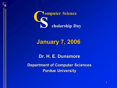 S C 1 January 7, 2006 Dr. H. E. Dunsmore Department of Computer Sciences Purdue University S C omputer Science cholarship Day.