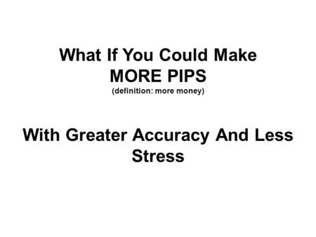 What If You Could Make MORE PIPS (definition: more money) With Greater Accuracy And Less Stress.