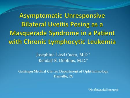 Josephine-Liezl Cueto, M.D.* Kendall R. Dobbins, M.D.* Geisinger Medical Center, Department of Ophthalmology Danville, PA *No financial interest.