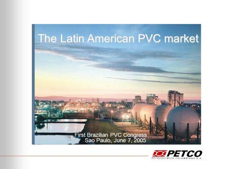 The Latin American PVC market First Brazilian PVC Congress Sao Paulo, June 7, 2005.