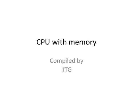 CPU with memory Compiled by IITG. Basic Hardware Components of a computer CPU (the brain, the thinking ) Memory ( active information) External Storage.