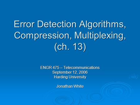 Error Detection Algorithms, Compression, Multiplexing, (ch. 13) ENGR 475 – Telecommunications September 12, 2006 Harding University Jonathan White.