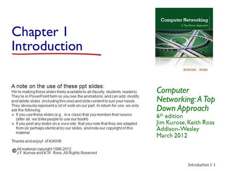 Introduction 1-1 Chapter 1 Introduction Computer Networking: A Top Down Approach 6 th edition Jim Kurose, Keith Ross Addison-Wesley March 2012 A note on.