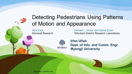 Detecting Pedestrians Using Patterns of Motion and Appearance Paul Viola Microsoft Research Irfan Ullah Dept. of Info. and Comm. Engr. Myongji University.