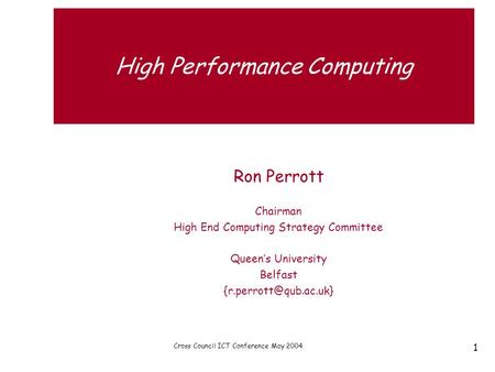 Cross Council ICT Conference May 2004 1 High Performance Computing Ron Perrott Chairman High End Computing Strategy Committee Queen’s University Belfast.