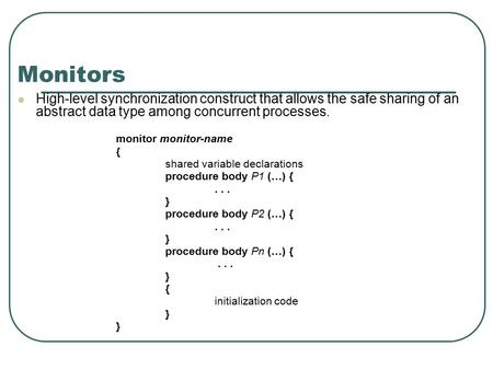 Monitors High-level synchronization construct that allows the safe sharing of an abstract data type among concurrent processes. monitor monitor-name {