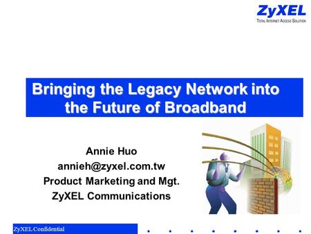 ZyXEL Confidential Bringing the Legacy Network into the Future of Broadband Annie Huo Product Marketing and Mgt. ZyXEL Communications.