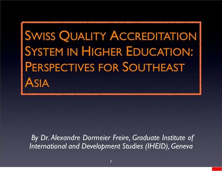 S WISS Q UALITY A CCREDITATION S YSTEM IN H IGHER E DUCATION : P ERSPECTIVES FOR S OUTHEAST A SIA By Dr. Alexandre Dormeier Freire, Graduate Institute.