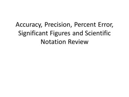 Accuracy, Precision, Percent Error, Significant Figures and Scientific Notation Review.