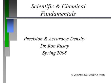 Scientific & Chemical Fundamentals Precision & Accuracy/ Density Dr. Ron Rusay Spring 2008 © Copyright 2003-2008 R.J. Rusay.