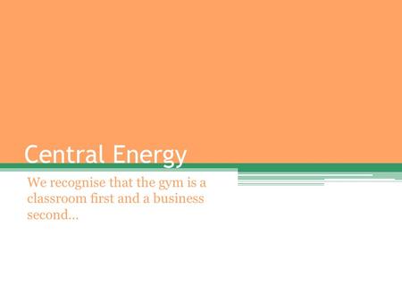 Central Energy We recognise that the gym is a classroom first and a business second…