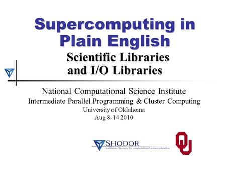 Supercomputing in Plain English Scientific Libraries and I/O Libraries National Computational Science Institute Intermediate Parallel Programming & Cluster.