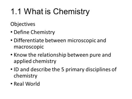 1.1 What is Chemistry Objectives Define Chemistry Differentiate between microscopic and macroscopic Know the relationship between pure and applied chemistry.